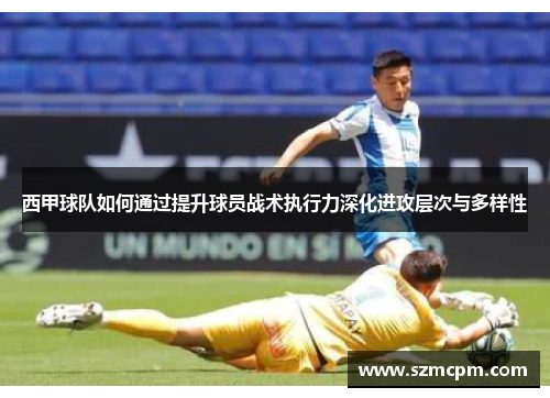 西甲球队如何通过提升球员战术执行力深化进攻层次与多样性