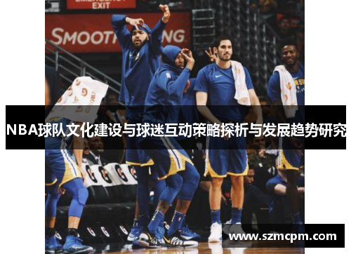 NBA球队文化建设与球迷互动策略探析与发展趋势研究