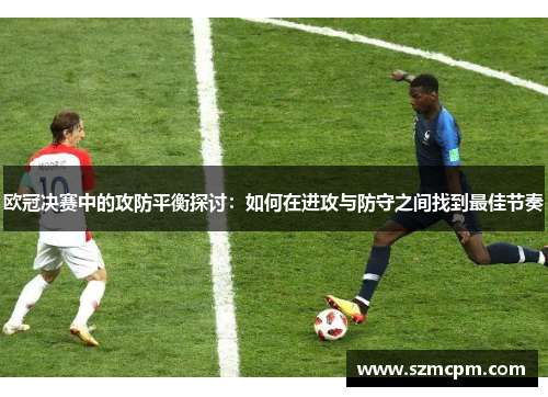 欧冠决赛中的攻防平衡探讨：如何在进攻与防守之间找到最佳节奏