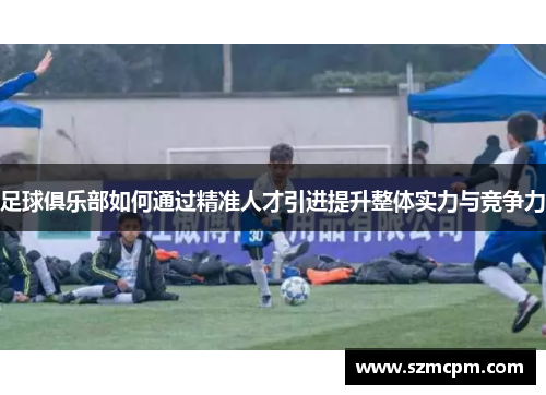 足球俱乐部如何通过精准人才引进提升整体实力与竞争力