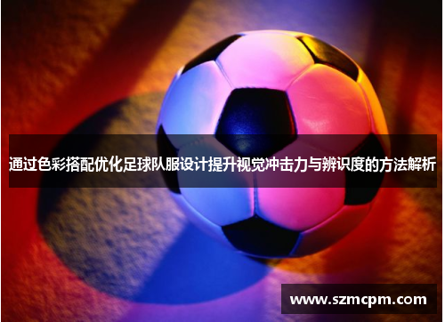 通过色彩搭配优化足球队服设计提升视觉冲击力与辨识度的方法解析