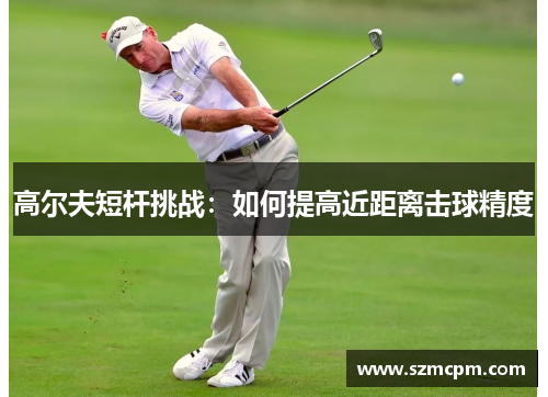 高尔夫短杆挑战：如何提高近距离击球精度